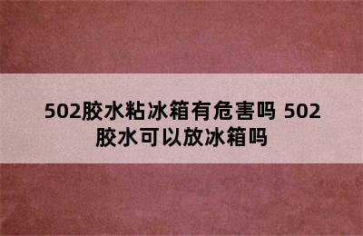 502胶水粘冰箱有危害吗 502胶水可以放冰箱吗